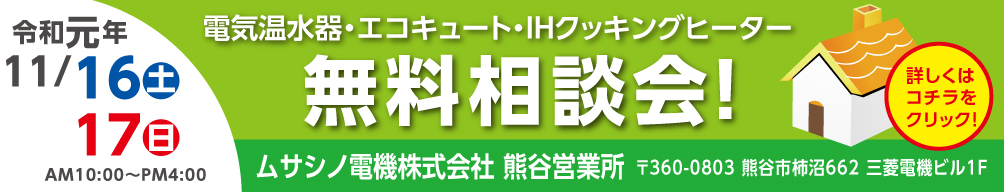 
							電機温水器・エコキュート・IHクッキングヒーター無料相談会!
							令和元年 11月16日（土）、11月17日（日）午前10時～午後4時
							ムサシノ電機株式会社 熊谷営業所
							〒360-0803 埼玉県熊谷市柿沼662 三菱電機ビル1F
						