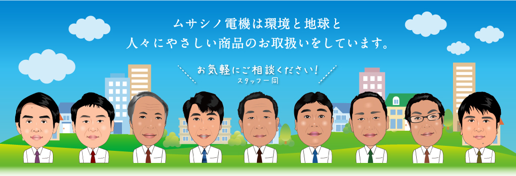 ムサシノ電機は環境と地球と人々にやさしい商品のお取扱いをしています。お気軽にご相談ください！スタッフ一同