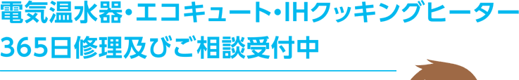 電気温水器・エコキュート・IHクッキングヒーター 365日修理及びご相談受付中